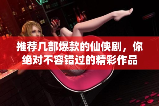 推荐几部爆款的仙侠剧，你绝对不容错过的精彩作品