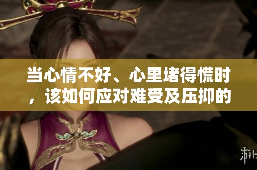 当心情不好、心里堵得慌时，该如何应对难受及压抑的情绪呢