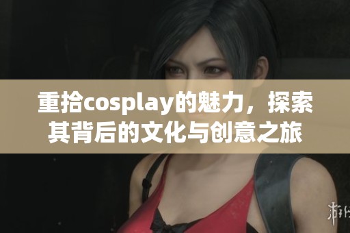 重拾cosplay的魅力，探索其背后的文化与创意之旅
