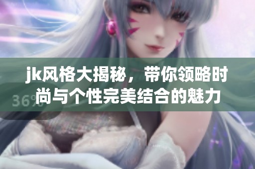 jk风格大揭秘，带你领略时尚与个性完美结合的魅力