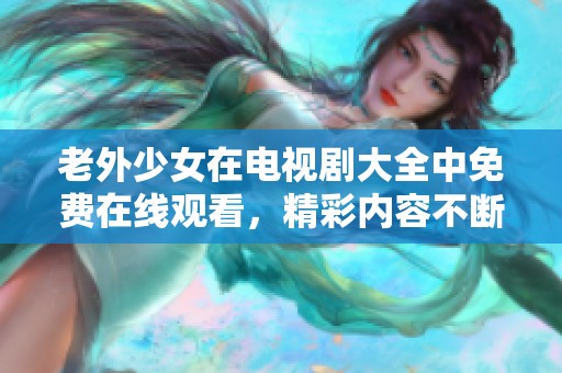 老外少女在电视剧大全中免费在线观看，精彩内容不断惊喜呈现