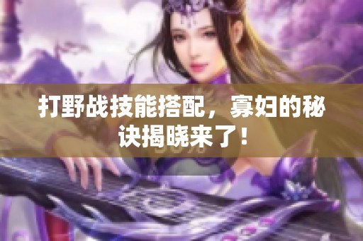 打野战技能搭配，寡妇的秘诀揭晓来了！