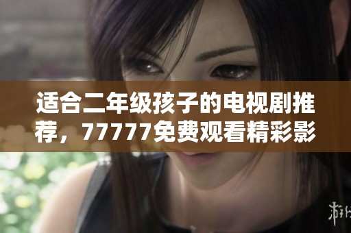 适合二年级孩子的电视剧推荐，77777免费观看精彩影片推荐