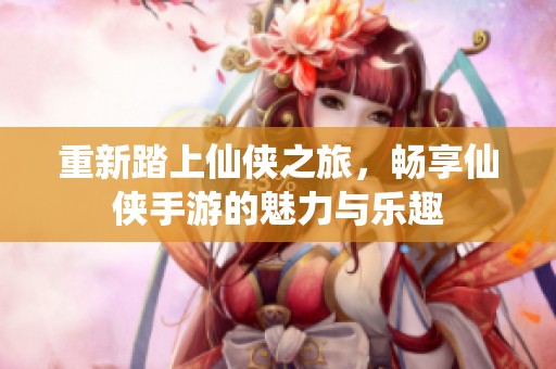 重新踏上仙侠之旅，畅享仙侠手游的魅力与乐趣