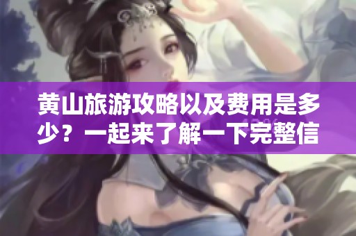 黄山旅游攻略以及费用是多少？一起来了解一下完整信息吧！