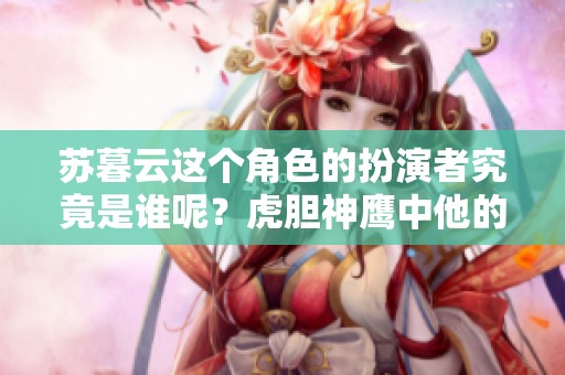 苏暮云这个角色的扮演者究竟是谁呢？虎胆神鹰中他的表现值得关注。
