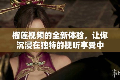榴莲视频的全新体验，让你沉浸在独特的视听享受中