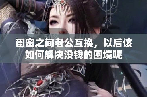 闺蜜之间老公互换，以后该如何解决没钱的困境呢