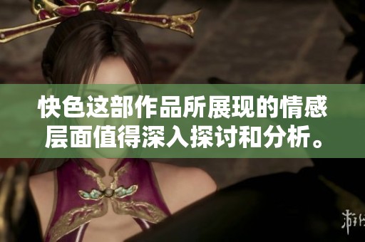 快色这部作品所展现的情感层面值得深入探讨和分析。人们对快色的反应也颇具启发性。