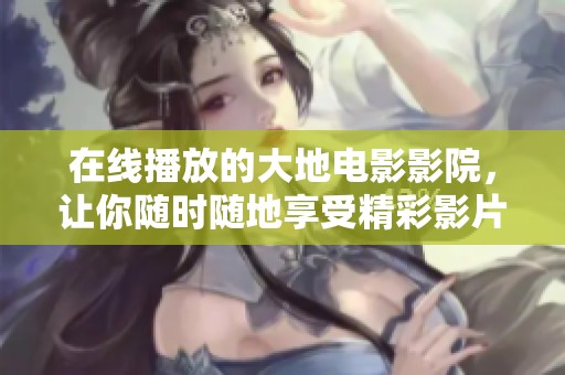 在线播放的大地电影影院，让你随时随地享受精彩影片