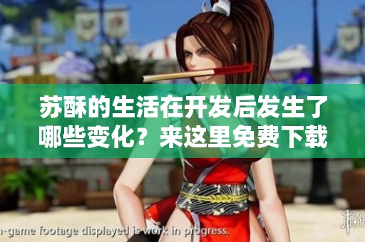 苏酥的生活在开发后发生了哪些变化？来这里免费下载阅读txt内容吧