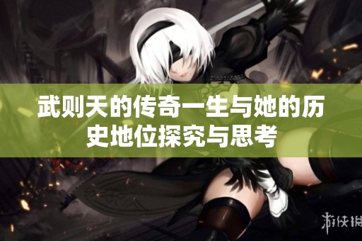 武则天的传奇一生与她的历史地位探究与思考