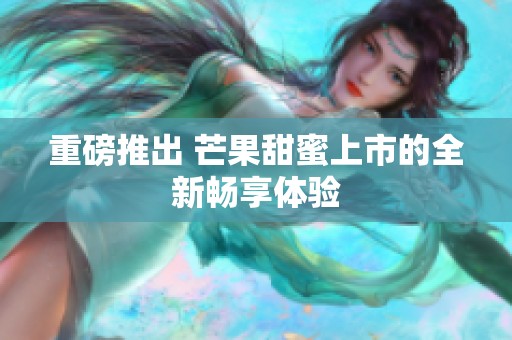 重磅推出 芒果甜蜜上市的全新畅享体验