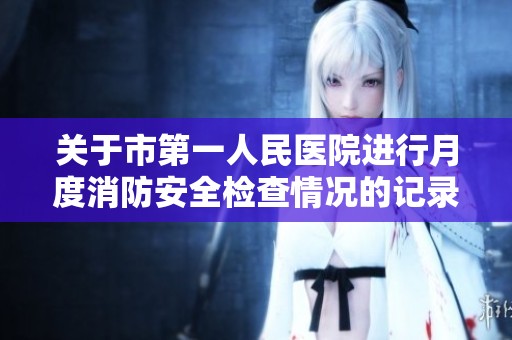 关于市第一人民医院进行月度消防安全检查情况的记录表老分享情况