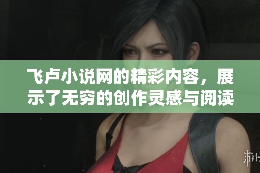 飞卢小说网的精彩内容，展示了无穷的创作灵感与阅读乐趣