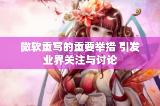 微软重写的重要举措 引发业界关注与讨论