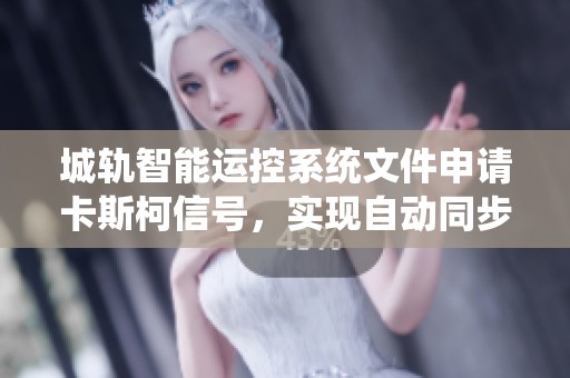 城轨智能运控系统文件申请卡斯柯信号，实现自动同步及版本管理功能