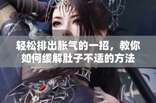 轻松排出胀气的一招，教你如何缓解肚子不适的方法