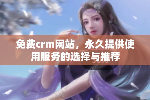 免费crm网站，永久提供使用服务的选择与推荐