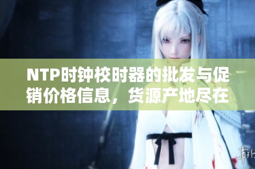 NTP时钟校时器的批发与促销价格信息，货源产地尽在阿里巴巴