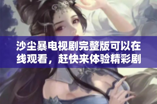 沙尘暴电视剧完整版可以在线观看，赶快来体验精彩剧情吧