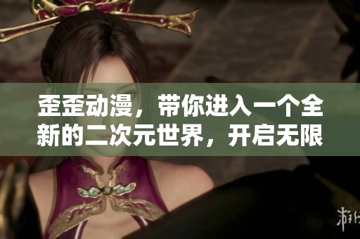 歪歪动漫，带你进入一个全新的二次元世界，开启无限想象之旅