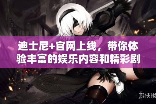 迪士尼+官网上线，带你体验丰富的娱乐内容和精彩剧集
