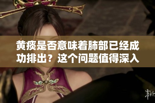 黄痰是否意味着肺部已经成功排出？这个问题值得深入探讨。
