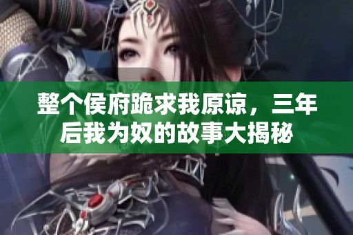 整个侯府跪求我原谅，三年后我为奴的故事大揭秘