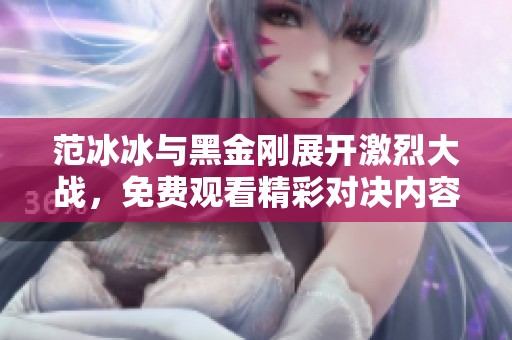 范冰冰与黑金刚展开激烈大战，免费观看精彩对决内容