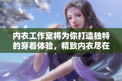 内衣工作室将为你打造独特的穿着体验，精致内衣尽在此处分享