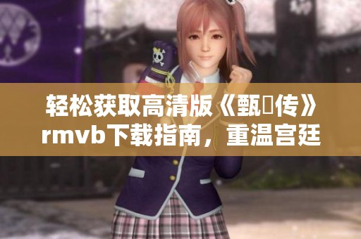 轻松获取高清版《甄嬛传》rmvb下载指南，重温宫廷风云的精彩故事！