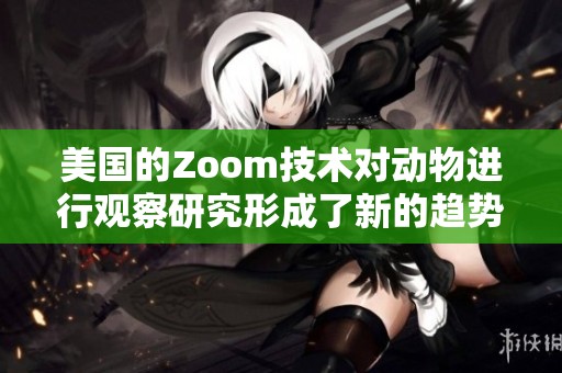 美国的Zoom技术对动物进行观察研究形成了新的趋势