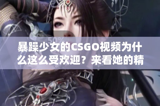 暴躁少女的CSGO视频为什么这么受欢迎？来看她的精彩表现吧！