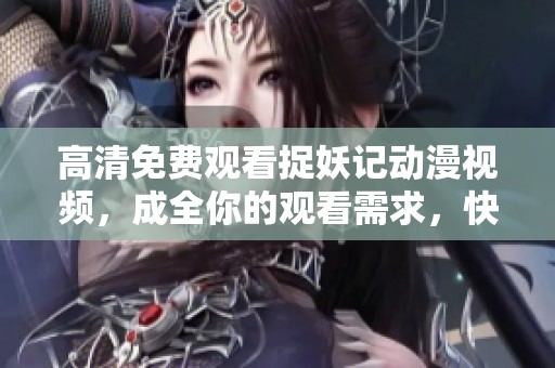 高清免费观看捉妖记动漫视频，成全你的观看需求，快来体验吧