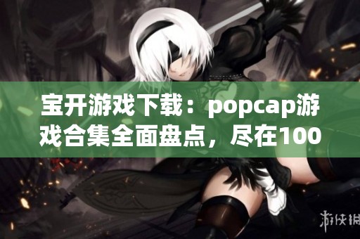 宝开游戏下载：popcap游戏合集全面盘点，尽在100手游网的popcap游戏大全