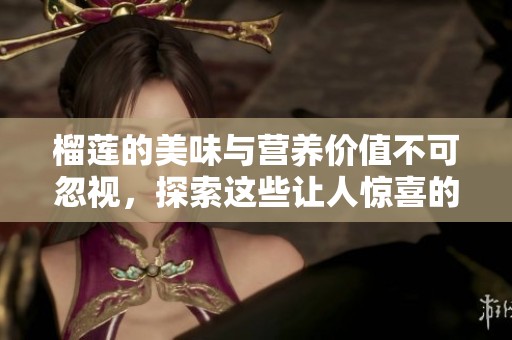 榴莲的美味与营养价值不可忽视，探索这些让人惊喜的特点吧