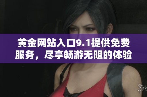 黄金网站入口9.1提供免费服务，尽享畅游无阻的体验