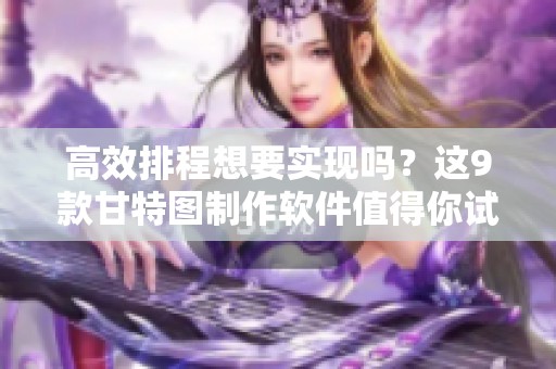 高效排程想要实现吗？这9款甘特图制作软件值得你试试