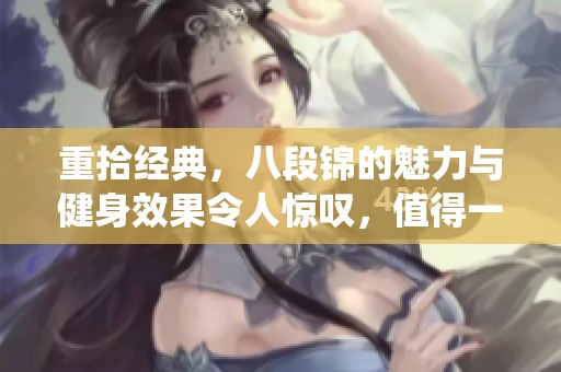 重拾经典，八段锦的魅力与健身效果令人惊叹，值得一试的传统养生法