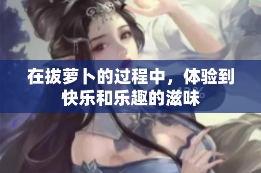 在拔萝卜的过程中，体验到快乐和乐趣的滋味