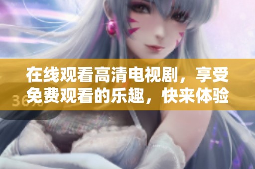 在线观看高清电视剧，享受免费观看的乐趣，快来体验吧！