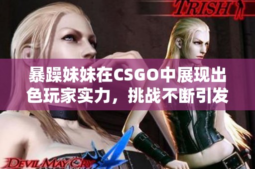暴躁妹妹在CSGO中展现出色玩家实力，挑战不断引发激烈对决！