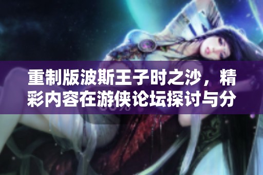 重制版波斯王子时之沙，精彩内容在游侠论坛探讨与分享
