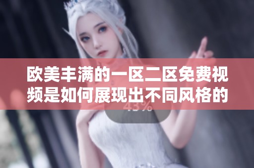 欧美丰满的一区二区免费视频是如何展现出不同风格的魅力的呢