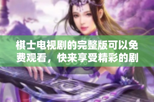棋士电视剧的完整版可以免费观看，快来享受精彩的剧情吧
