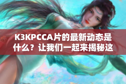 K3KPCCA片的最新动态是什么？让我们一起来揭秘这部影片的精彩内容。