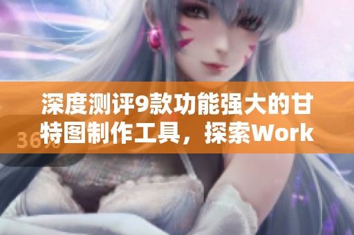 深度测评9款功能强大的甘特图制作工具，探索Worktile社区的优势与应用