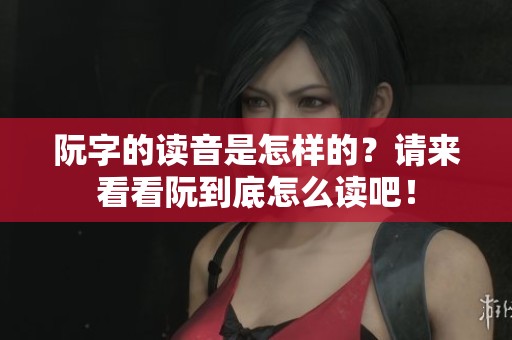 阮字的读音是怎样的？请来看看阮到底怎么读吧！