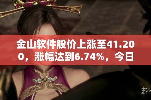 金山软件股价上涨至41.200，涨幅达到6.74%，今日财经频道动态一览